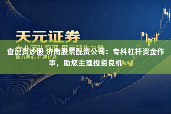 查配资炒股 济南股票配资公司：专科杠杆资金作事，助您主理投资良机